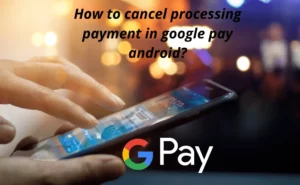 How to cancel processing payment in google pay android?